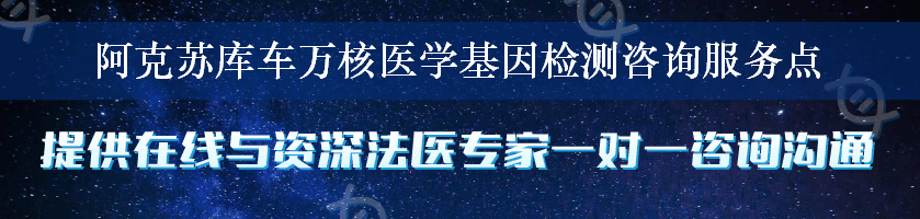 阿克苏库车万核医学基因检测咨询服务点